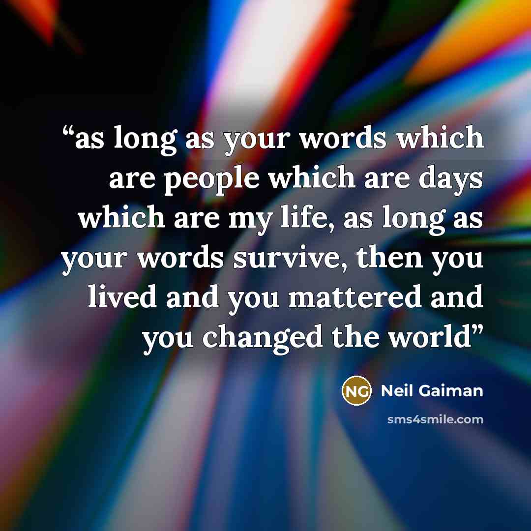 “as long as your words which are people which are days which are my life, as long as your words survive, then you lived and you mattered and you changed the world” quote by Neil Gaiman