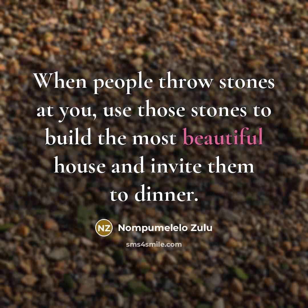 “When people throw stones at you, use those stones to build the most beautiful house and invite them to dinner.” quote by Nompumelelo Zulu