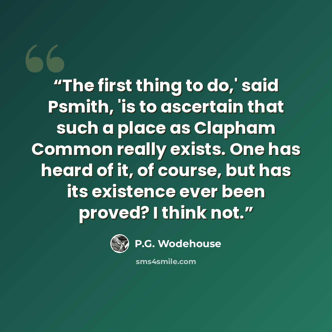 “The first thing to do,' said Psmith, 'is to ascertain that such a place as Clapham Common really exists. One has heard of it, of course, but has its existence ever been proved? I think not.” quote by P.G. Wodehouse