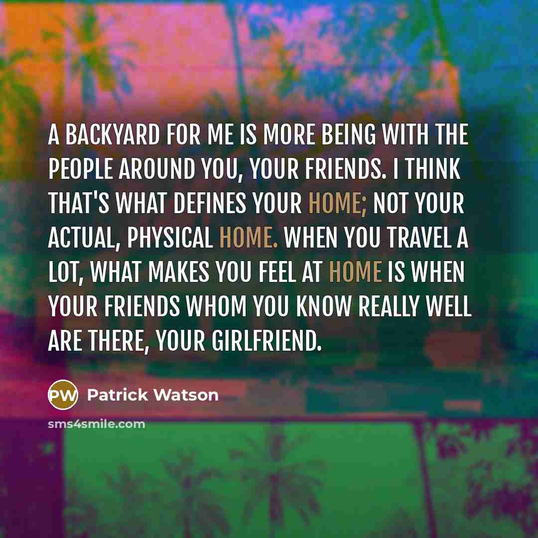 “A backyard for me is more being with the people around you, your friends. I think that's what defines your home; not your actual, physical home. When you travel a lot, what makes you feel at home is when your friends whom you know really well are there, your girlfriend.” quote by Patrick Watson