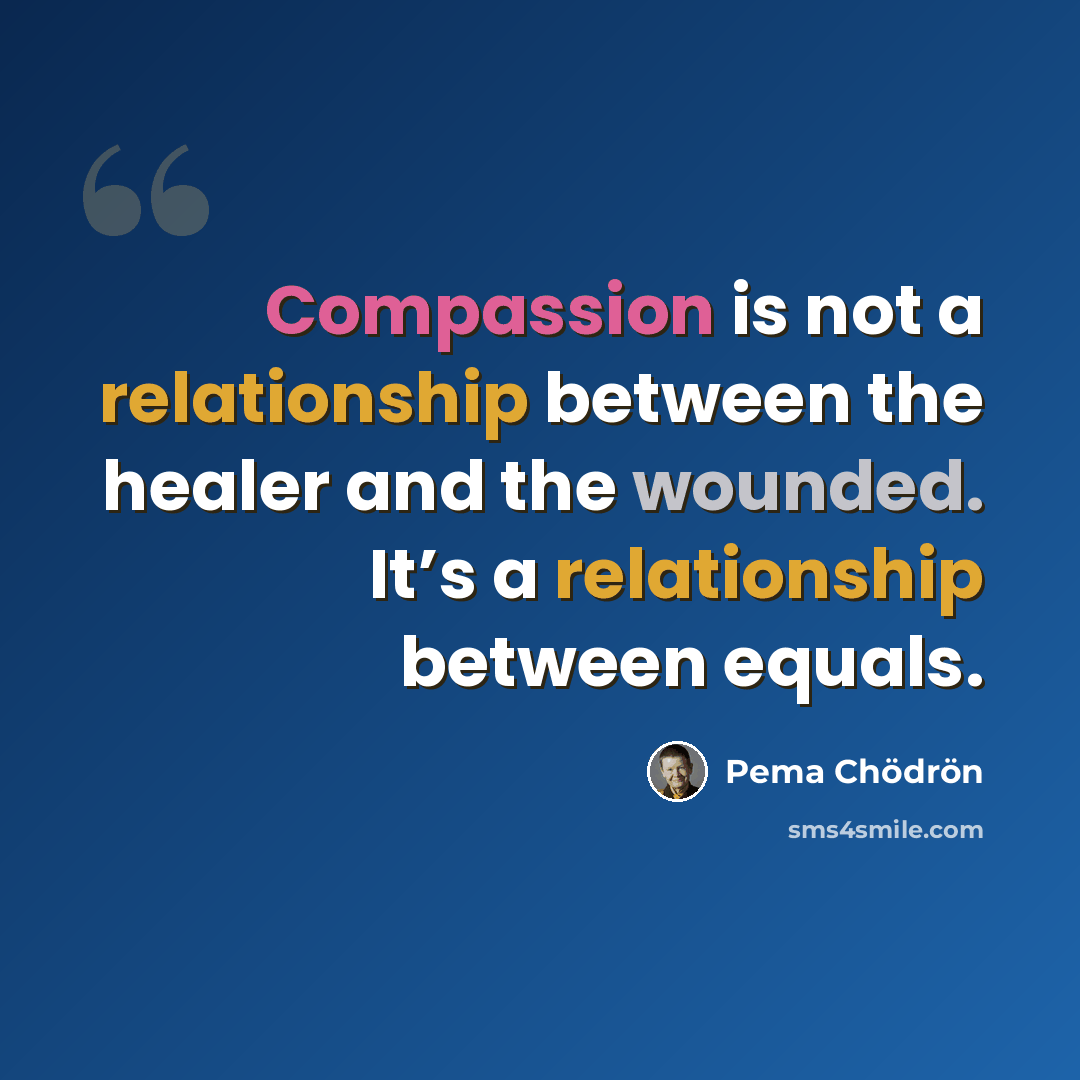 “Compassion is not a relationship between the healer and the wounded. It’s a relationship between equals.” quote by Pema Chodron