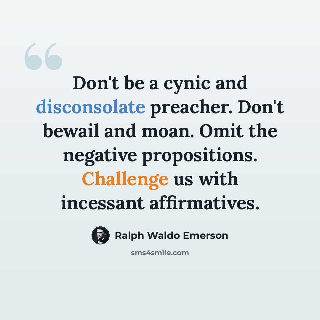 “Don't be a cynic and disconsolate preacher. Don't bewail and moan. Omit the negative propositions. Challenge us with incessant affirmatives.” quote by Ralph Waldo Emerson