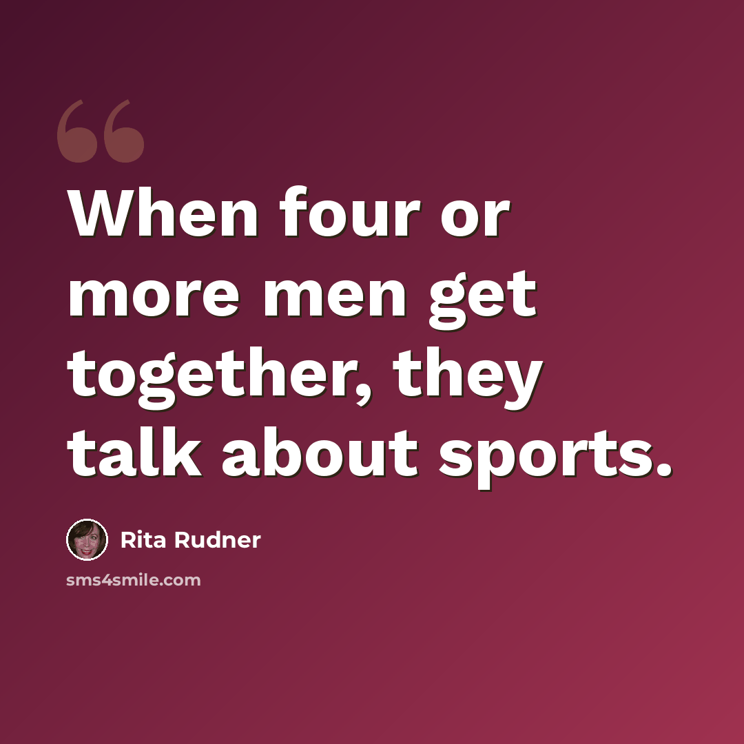 “When four or more men get together, they talk about sports.” quote by Rita Rudner