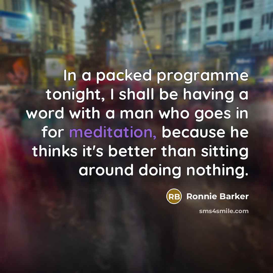 “In a packed programme tonight, I shall be having a word with a man who goes in for meditation, because he thinks it's better than sitting around doing nothing.” quote by Ronnie Barker