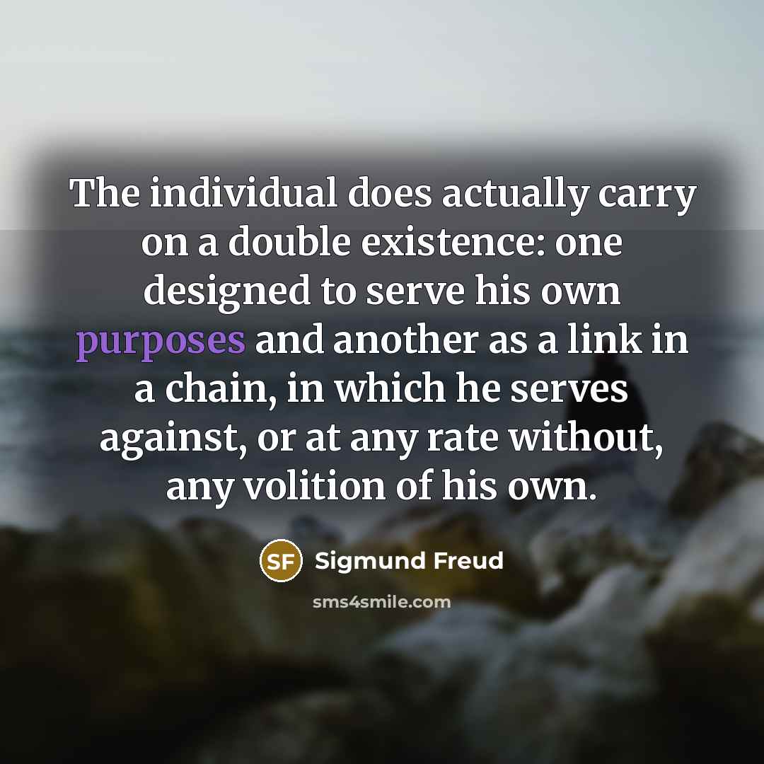 “The individual does actually carry on a double existence: one designed to serve his own purposes and another as a link in a chain, in which he serves against, or at any rate without, any volition of his own.” quote by Sigmund Freud