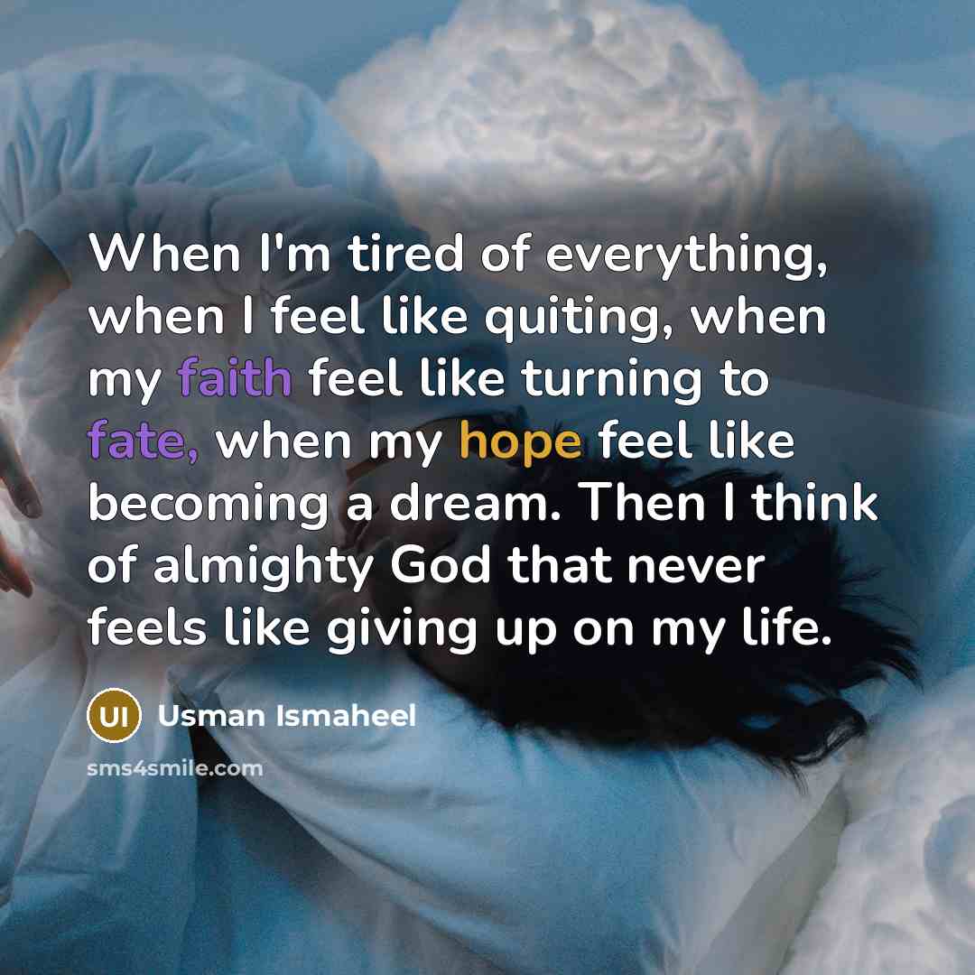 “When I'm tired of everything, when I feel like quiting, when my faith feel like turning to fate, when my hope feel like becoming a dream. Then I think of almighty God that never feels like giving up on my life.” quote by Usman Ismaheel