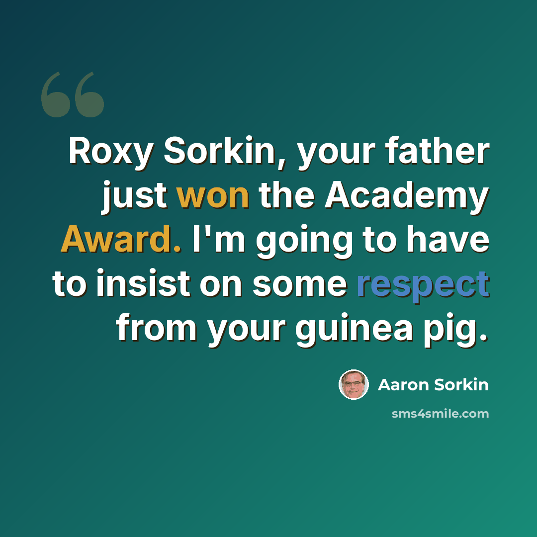 “Roxy Sorkin, your father just won the Academy Award. I'm going to have to insist on some respect from your guinea pig.” quote by Aaron Sorkin