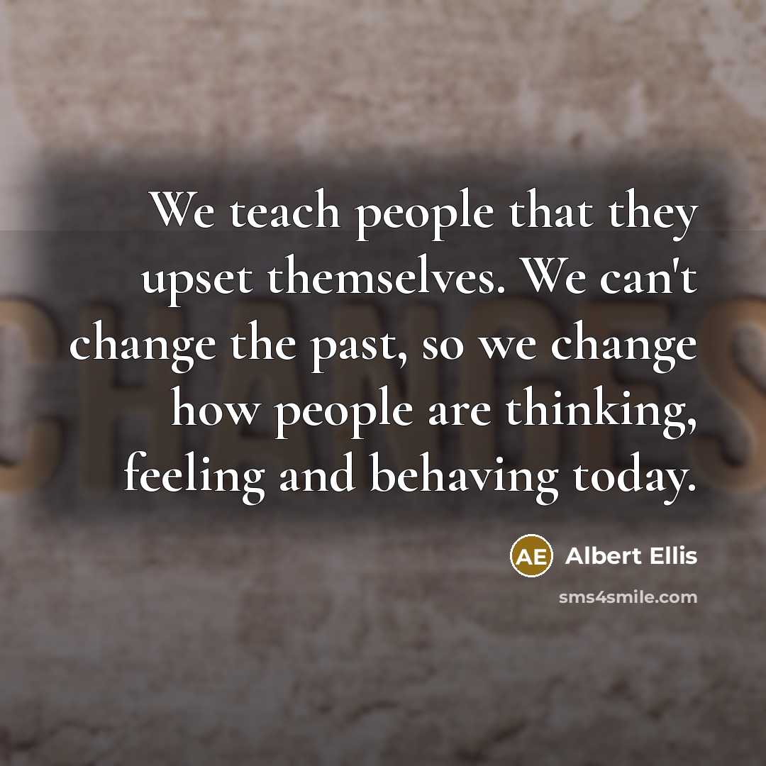 “We teach people that they upset themselves. We can't change the past, so we change how people are thinking, feeling and behaving today.” quote by Albert Ellis