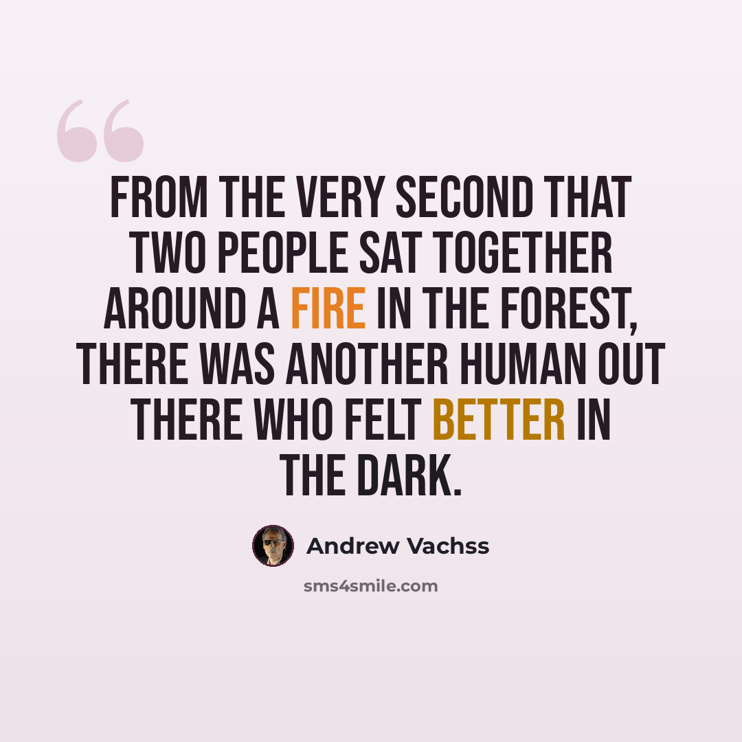 “From the very second that two people sat together around a fire in the forest, there was another human out there who felt better in the dark.” quote by Andrew Vachss