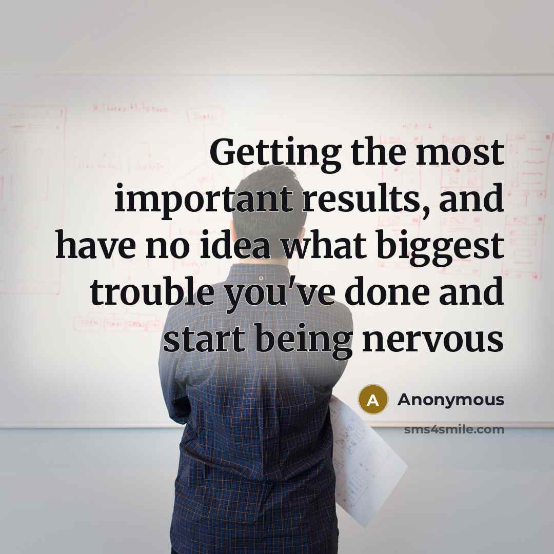 “Getting the most important results, and have no idea what biggest trouble you've done and start being nervous” quote by Anonymous