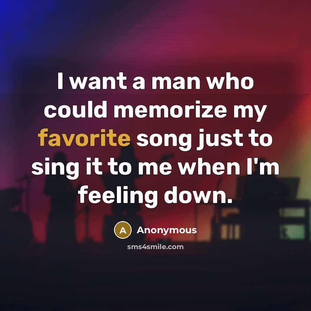“I want a man who could memorize my favorite song just to sing it to me when I'm feeling down.” quote by Anonymous