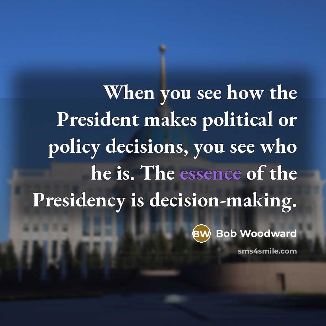 “When you see how the President makes political or policy decisions, you see who he is. The essence of the Presidency is decision-making.” quote by Bob Woodward