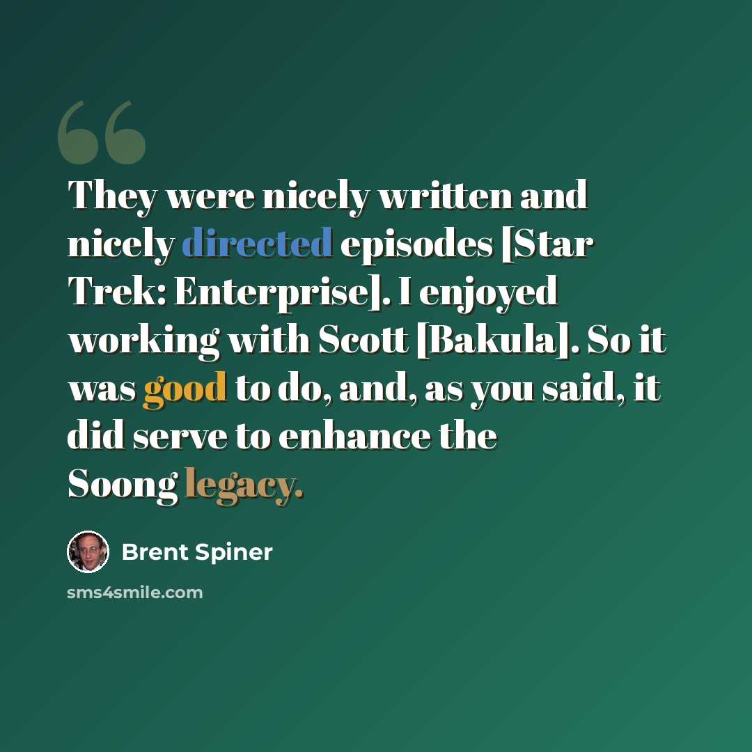 “They were nicely written and nicely directed episodes [Star Trek: Enterprise]. I enjoyed working with Scott [Bakula]. So it was good to do, and, as you said, it did serve to enhance the Soong legacy.” quote by Brent Spiner