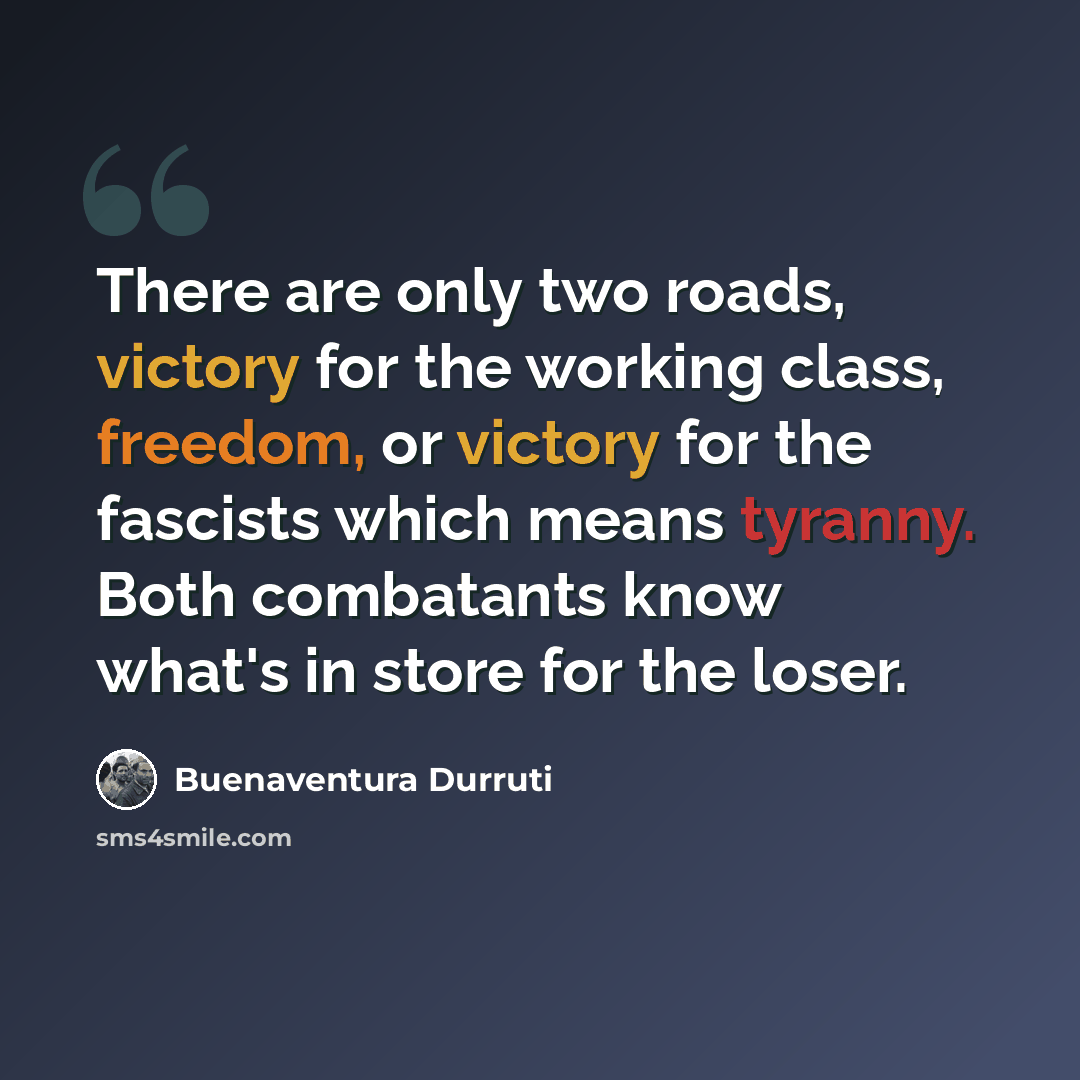 “There are only two roads, victory for the working class, freedom, or victory for the fascists which means tyranny. Both combatants know what's in store for the loser.” quote by Buenaventura Durruti