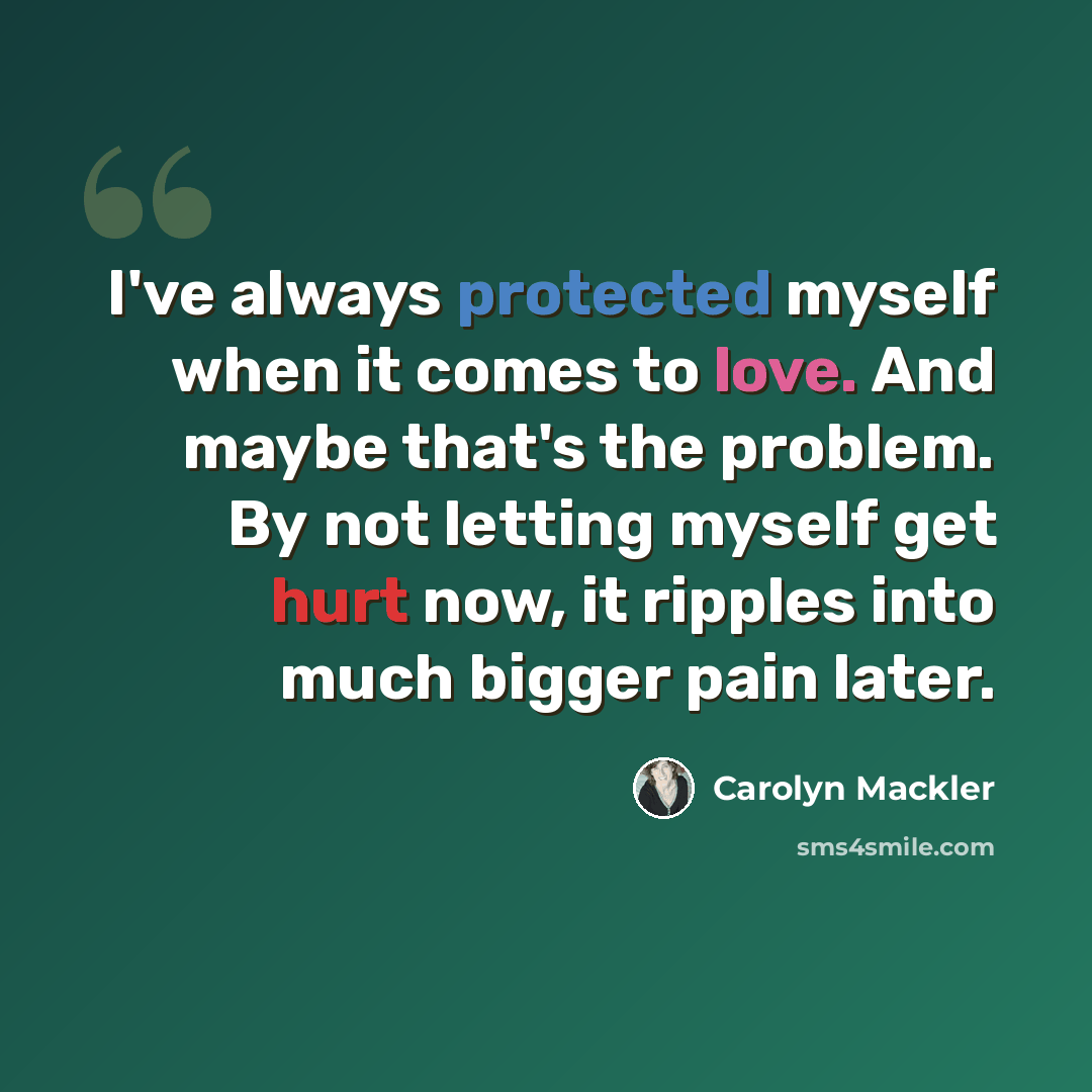 “I've always protected myself when it comes to love. And maybe that's the problem. By not letting myself get hurt now, it ripples into much bigger pain later.” quote by Carolyn Mackler