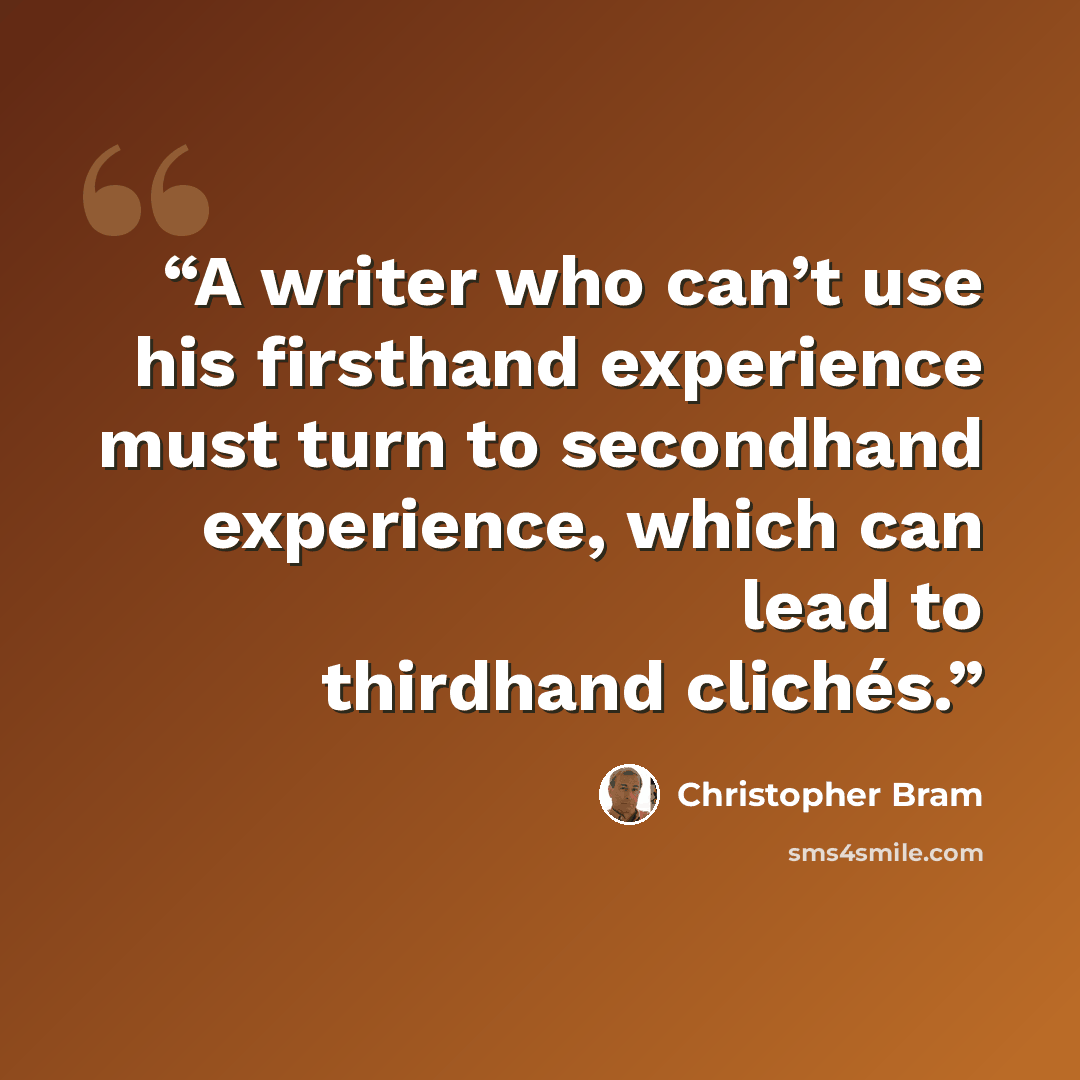 “A writer who can’t use his firsthand experience must turn to secondhand experience, which can lead to thirdhand clichés.” quote by Christopher Bram