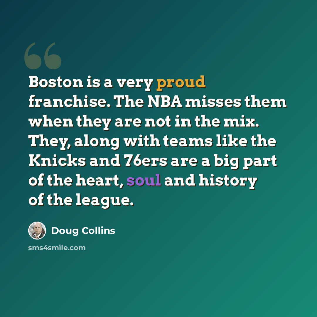 “Boston is a very proud franchise. The NBA misses them when they are not in the mix. They, along with teams like the Knicks and 76ers are a big part of the heart, soul and history of the league.” quote by Doug Collins