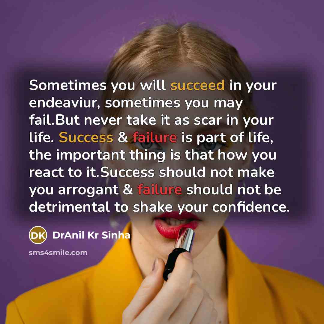 “Sometimes you will succeed in your endeaviur, sometimes you may fail.But never take it as scar in your life. Success & failure is part of life, the important thing is that how you react to it.Success should not make you arrogant & failure should not be detrimental to shake your confidence.” quote by DrAnil Kr Sinha