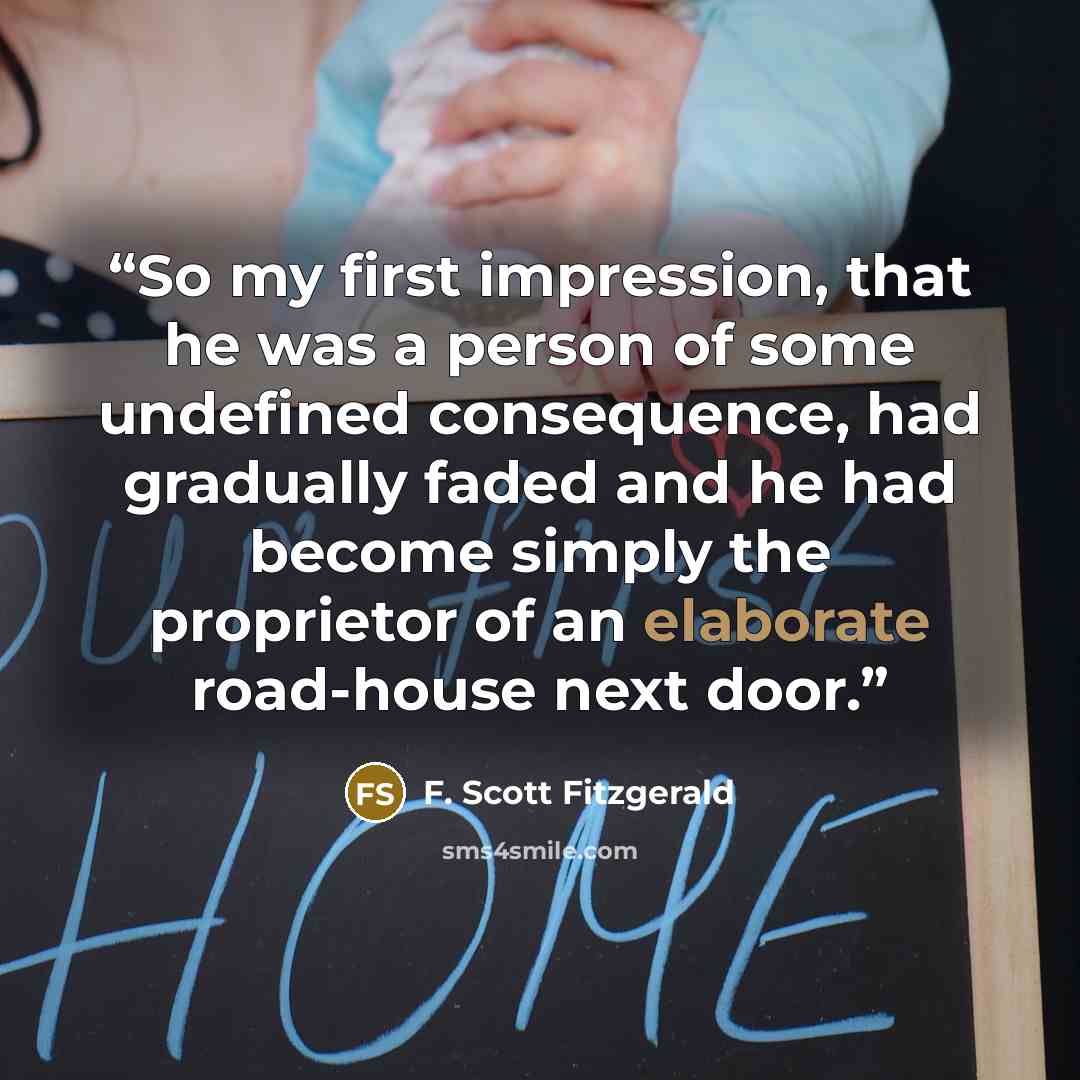 “So my first impression, that he was a person of some undefined consequence, had gradually faded and he had become simply the proprietor of an elaborate road-house next door.” quote by F. Scott Fitzgerald