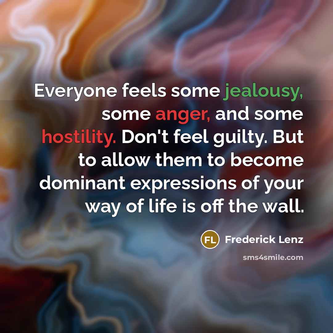 “Everyone feels some jealousy, some anger, and some hostility. Don't feel guilty. But to allow them to become dominant expressions of your way of life is off the wall.” quote by Frederick Lenz