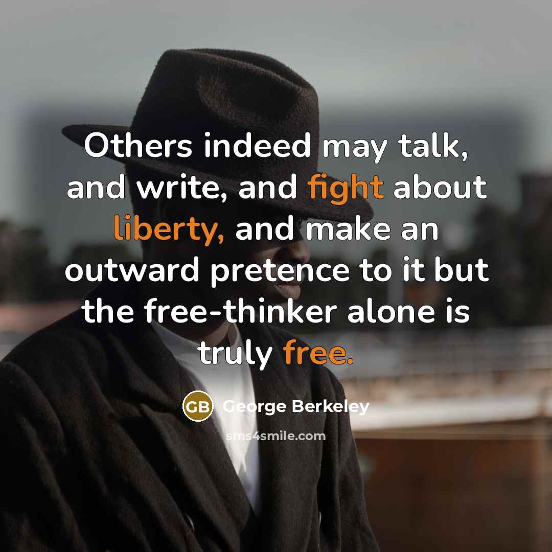 “Others indeed may talk, and write, and fight about liberty, and make an outward pretence to it but the free-thinker alone is truly free.” quote by George Berkeley