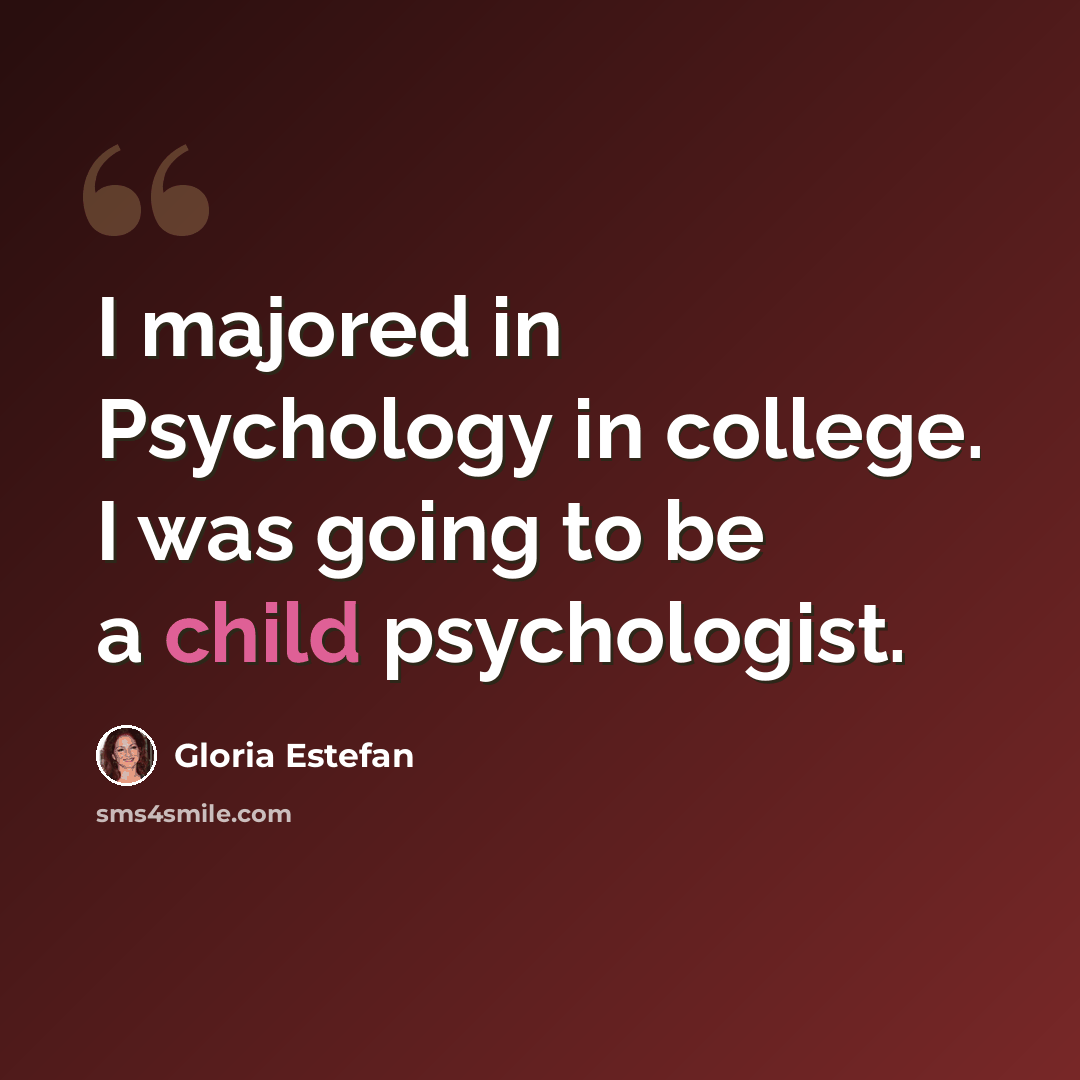 “I majored in Psychology in college. I was going to be a child psychologist.” quote by Gloria Estefan