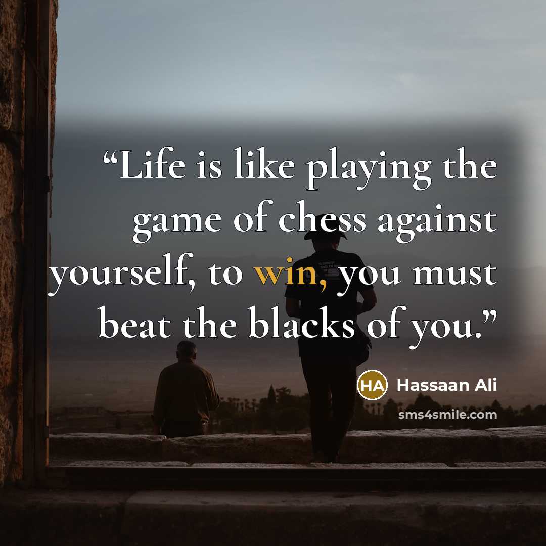 “Life is like playing the game of chess against yourself, to win, you must beat the blacks of you.” quote by Hassaan Ali