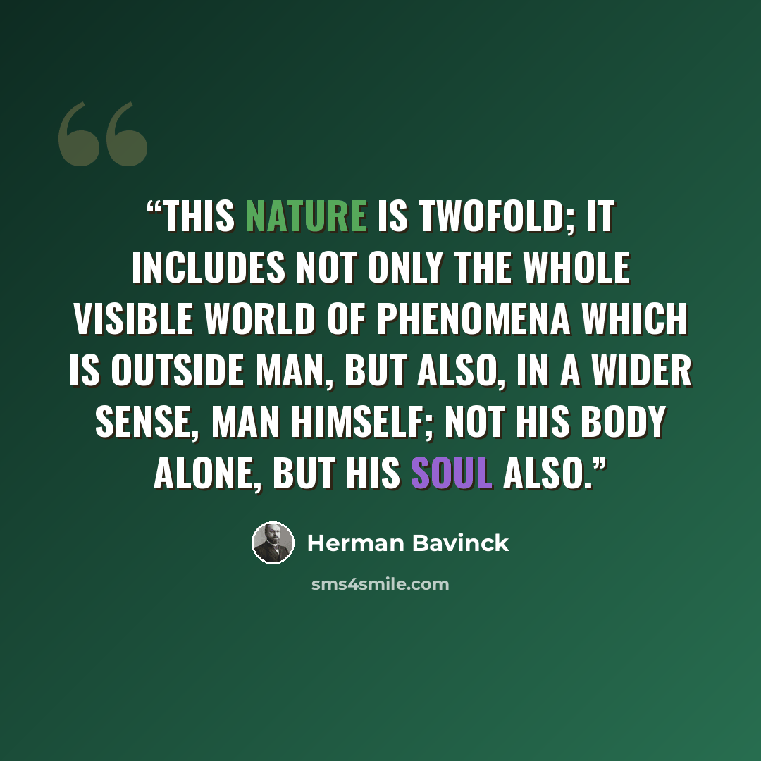 “this nature is twofold; it includes not only the whole visible world of phenomena which is outside man, but also, in a wider sense, man himself; not his body alone, but his soul also.” quote by Herman Bavinck