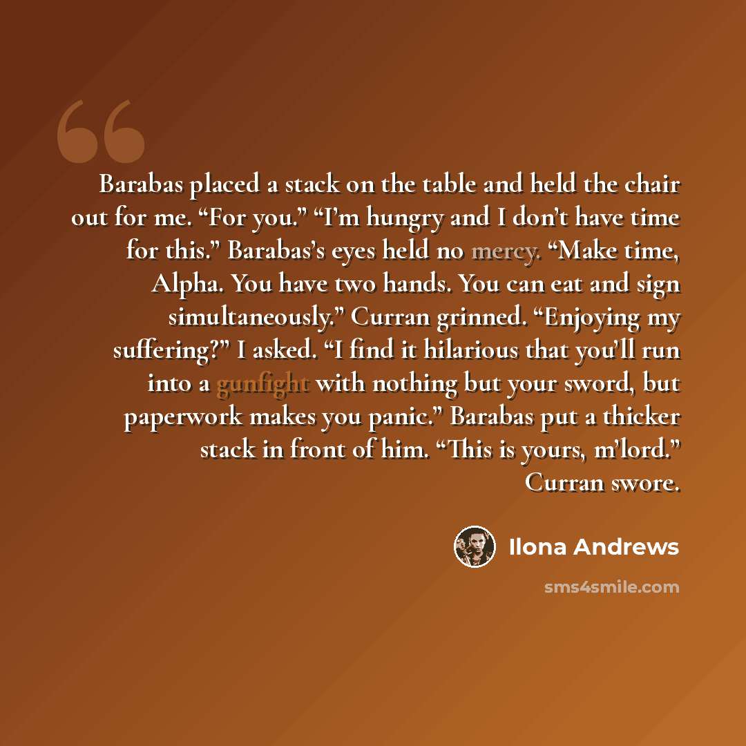 “Barabas placed a stack on the table and held the chair out for me. “For you.” “I’m hungry and I don’t have time for this.” Barabas’s eyes held no mercy. “Make time, Alpha. You have two hands. You can eat and sign simultaneously.” Curran grinned. “Enjoying my suffering?” I asked. “I find it…” quote by Ilona Andrews