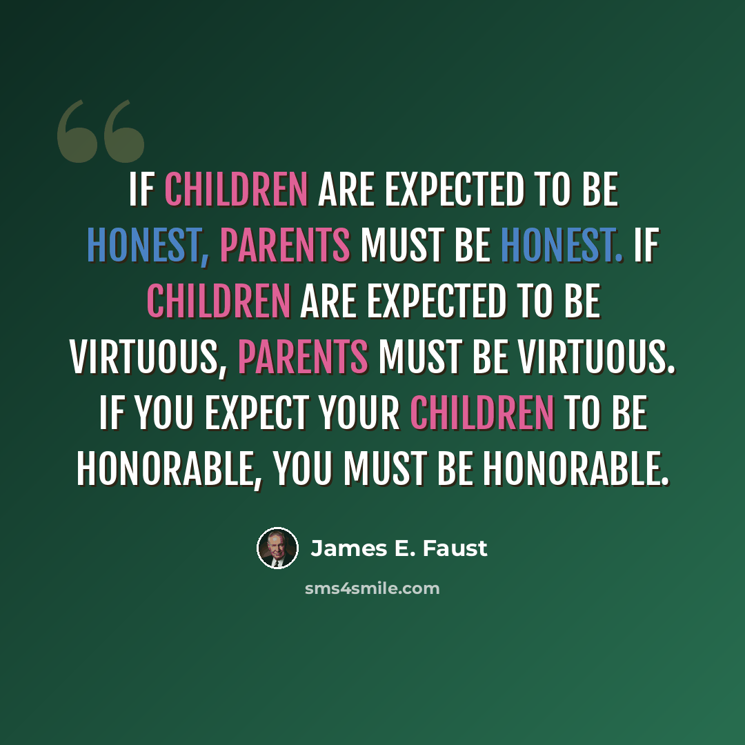 “If children are expected to be honest, parents must be honest. If children are expected to be virtuous, parents must be virtuous. If you expect your children to be honorable, you must be honorable.” quote by James E. Faust