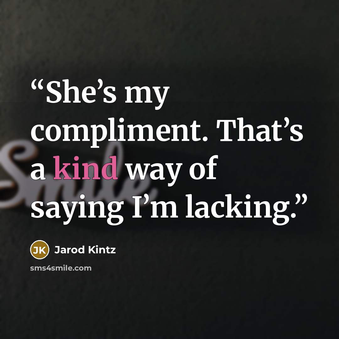 “She’s my compliment. That’s a kind way of saying I’m lacking.” quote by Jarod Kintz