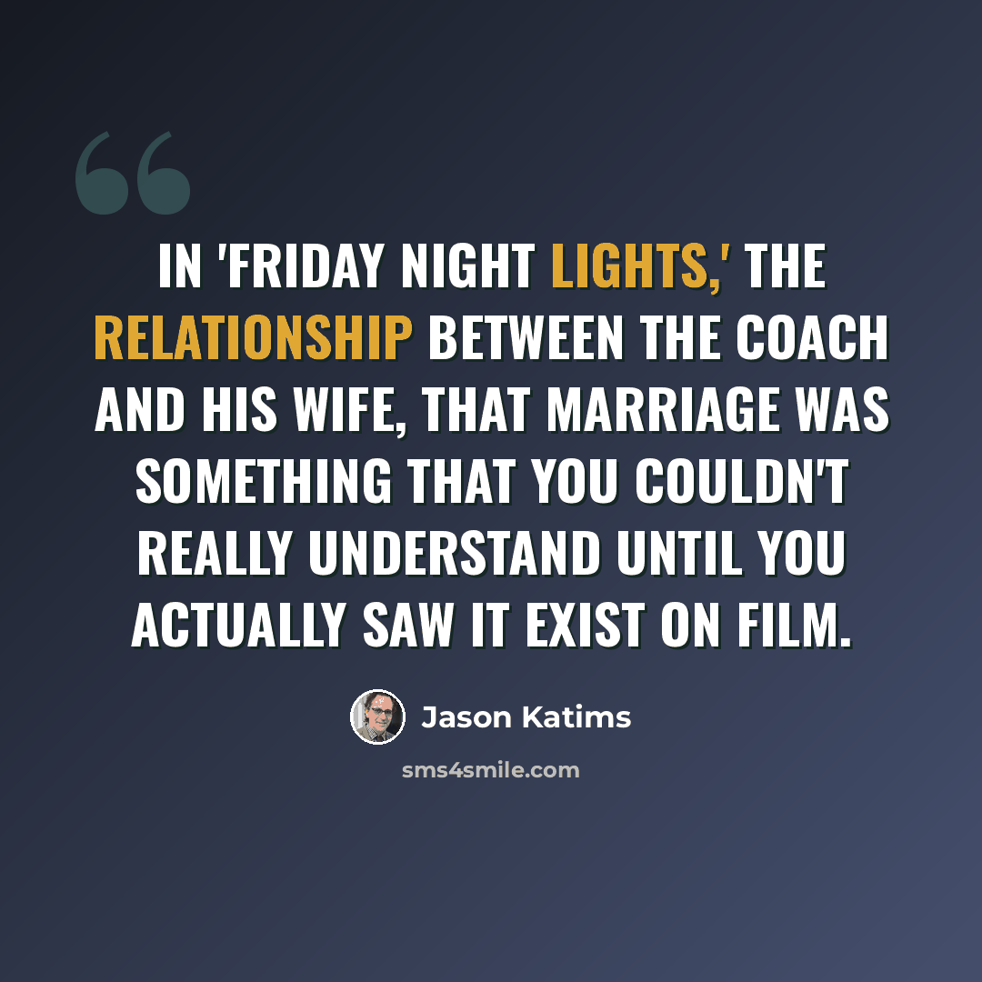 “In 'Friday Night Lights,' the relationship between the coach and his wife, that marriage was something that you couldn't really understand until you actually saw it exist on film.” quote by Jason Katims