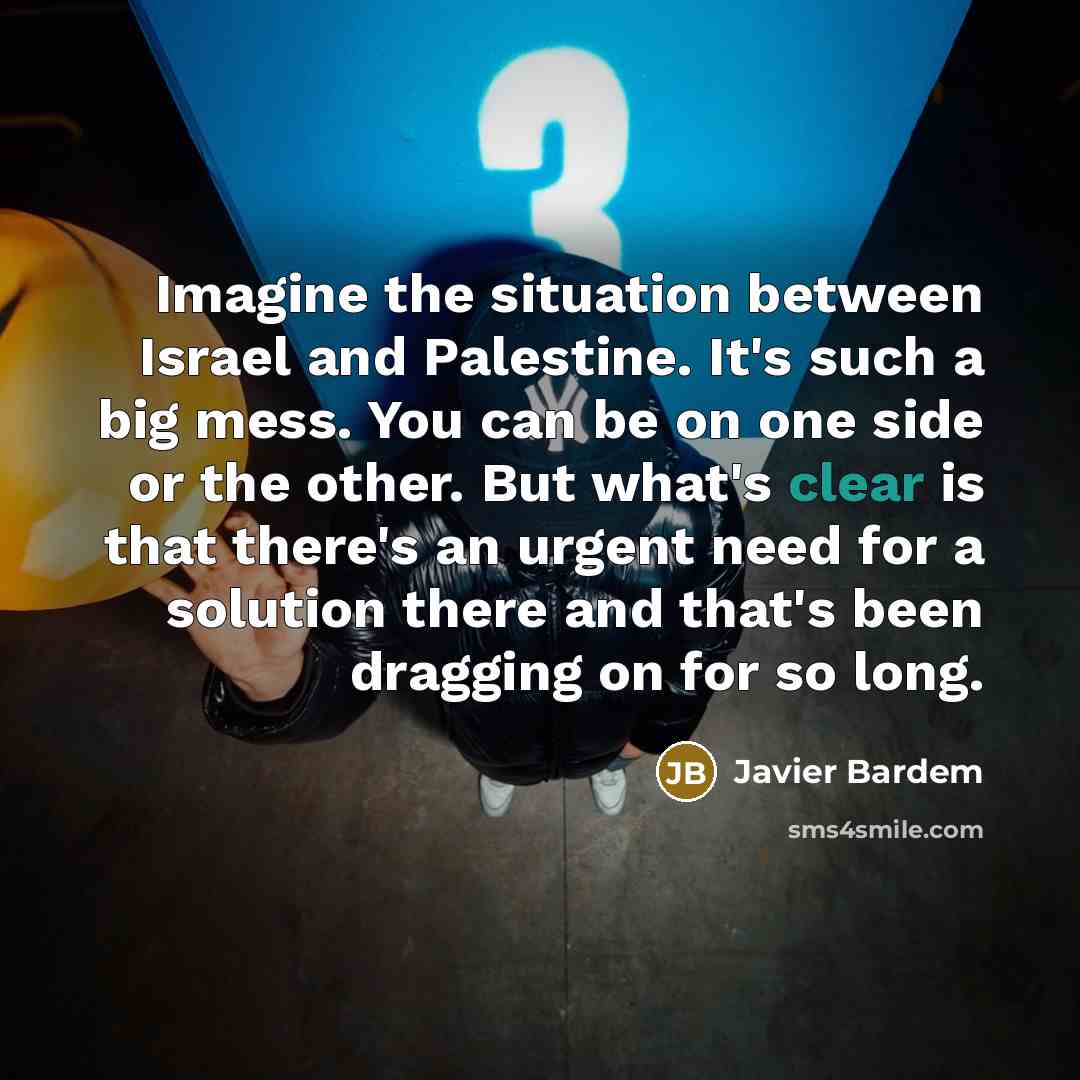 “Imagine the situation between Israel and Palestine. It's such a big mess. You can be on one side or the other. But what's clear is that there's an urgent need for a solution there and that's been dragging on for so long.” quote by Javier Bardem