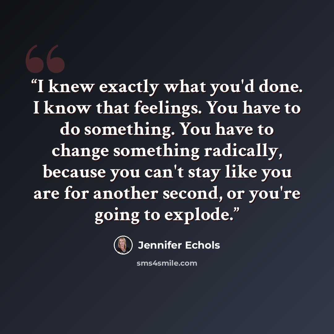 “I knew exactly what you'd done. I know that feelings. You have to do something. You have to change something radically, because you can't stay like you are for another second, or you're going to explode.” quote by Jennifer Echols
