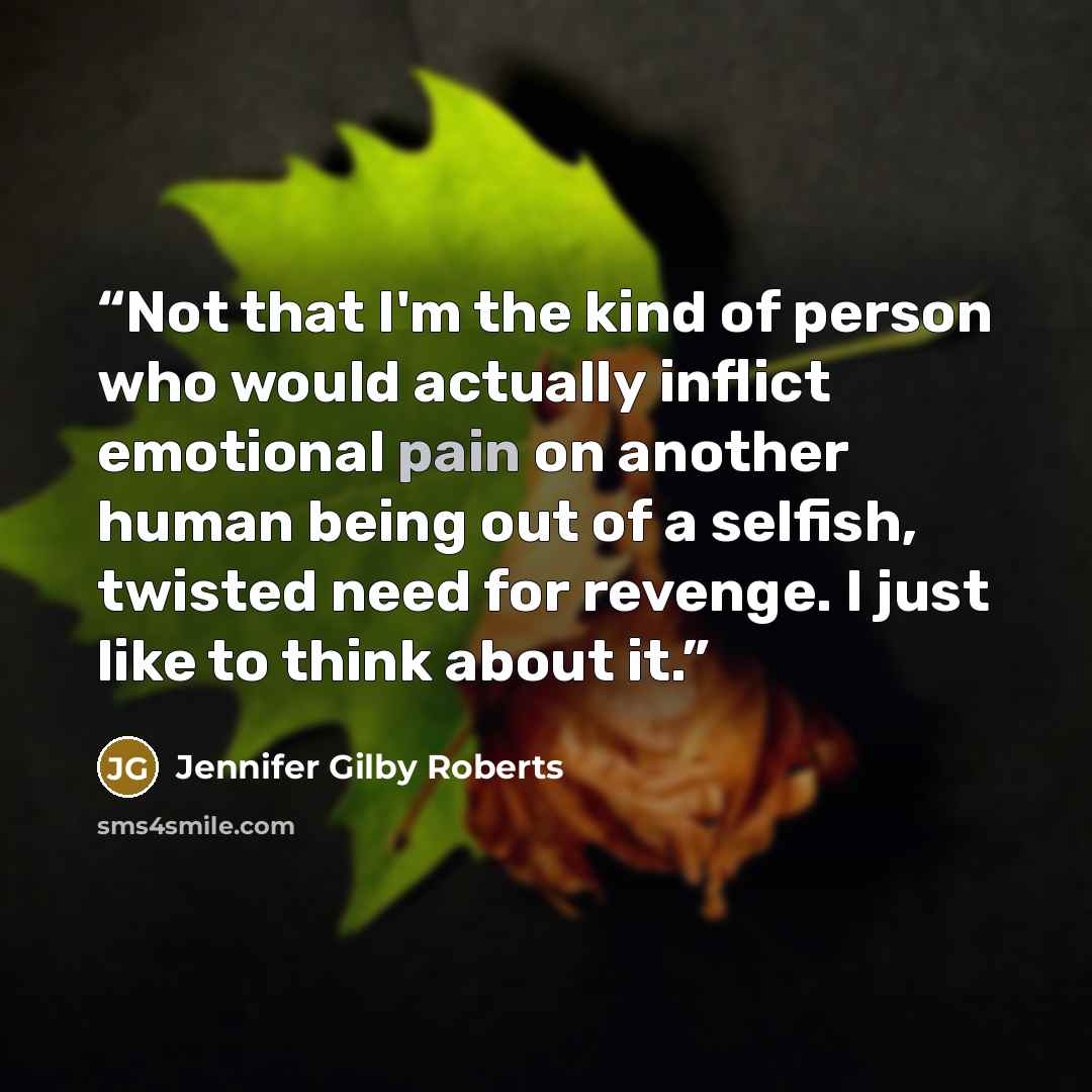 “Not that I'm the kind of person who would actually inflict emotional pain on another human being out of a selfish, twisted need for revenge. I just like to think about it.” quote by Jennifer Gilby Roberts