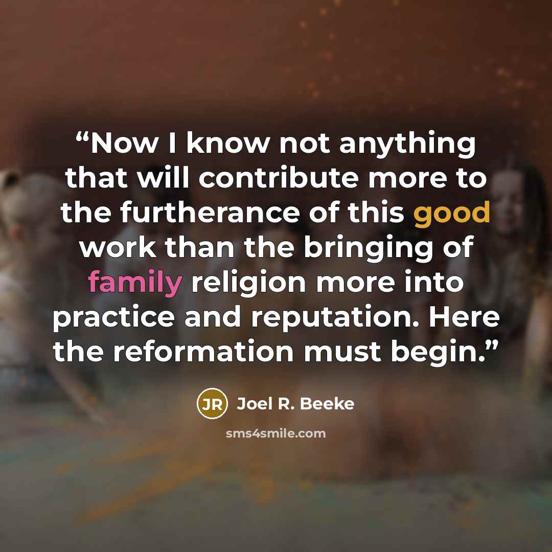 “Now I know not anything that will contribute more to the furtherance of this good work than the bringing of family religion more into practice and reputation. Here the reformation must begin.” quote by Joel R. Beeke