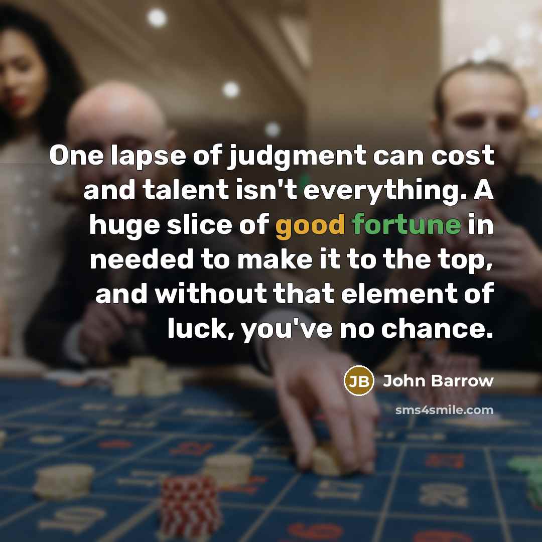 “One lapse of judgment can cost and talent isn't everything. A huge slice of good fortune in needed to make it to the top, and without that element of luck, you've no chance.” quote by John Barrow