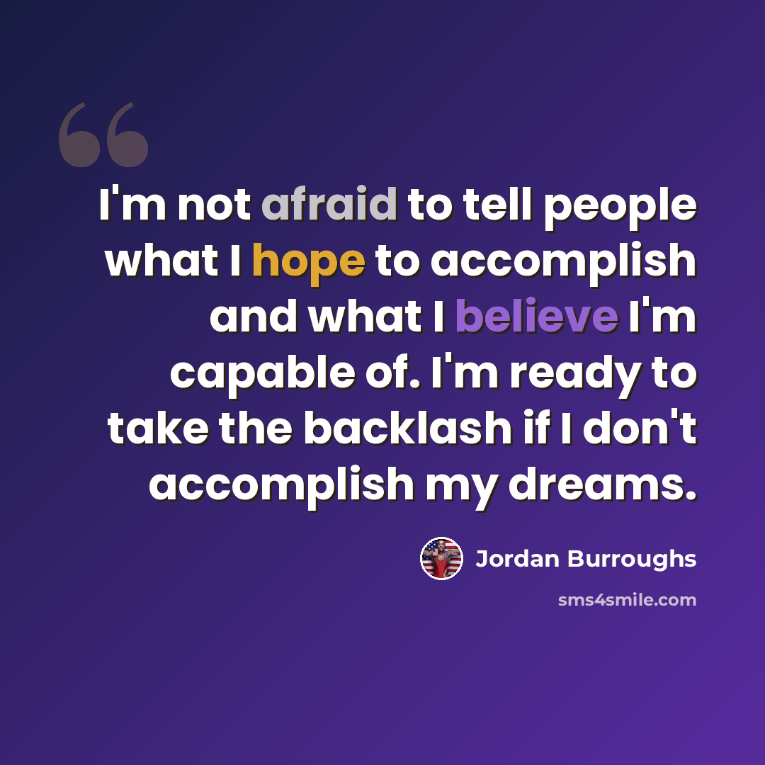 “I'm not afraid to tell people what I hope to accomplish and what I believe I'm capable of. I'm ready to take the backlash if I don't accomplish my dreams.” quote by Jordan Burroughs