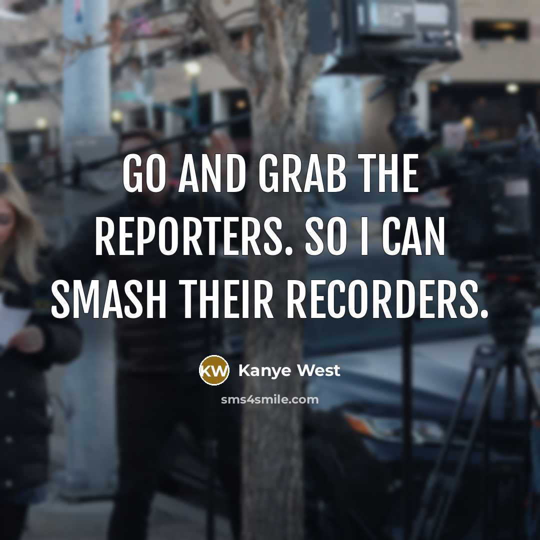“Go and grab the reporters. So I can smash their recorders.” quote by Kanye West