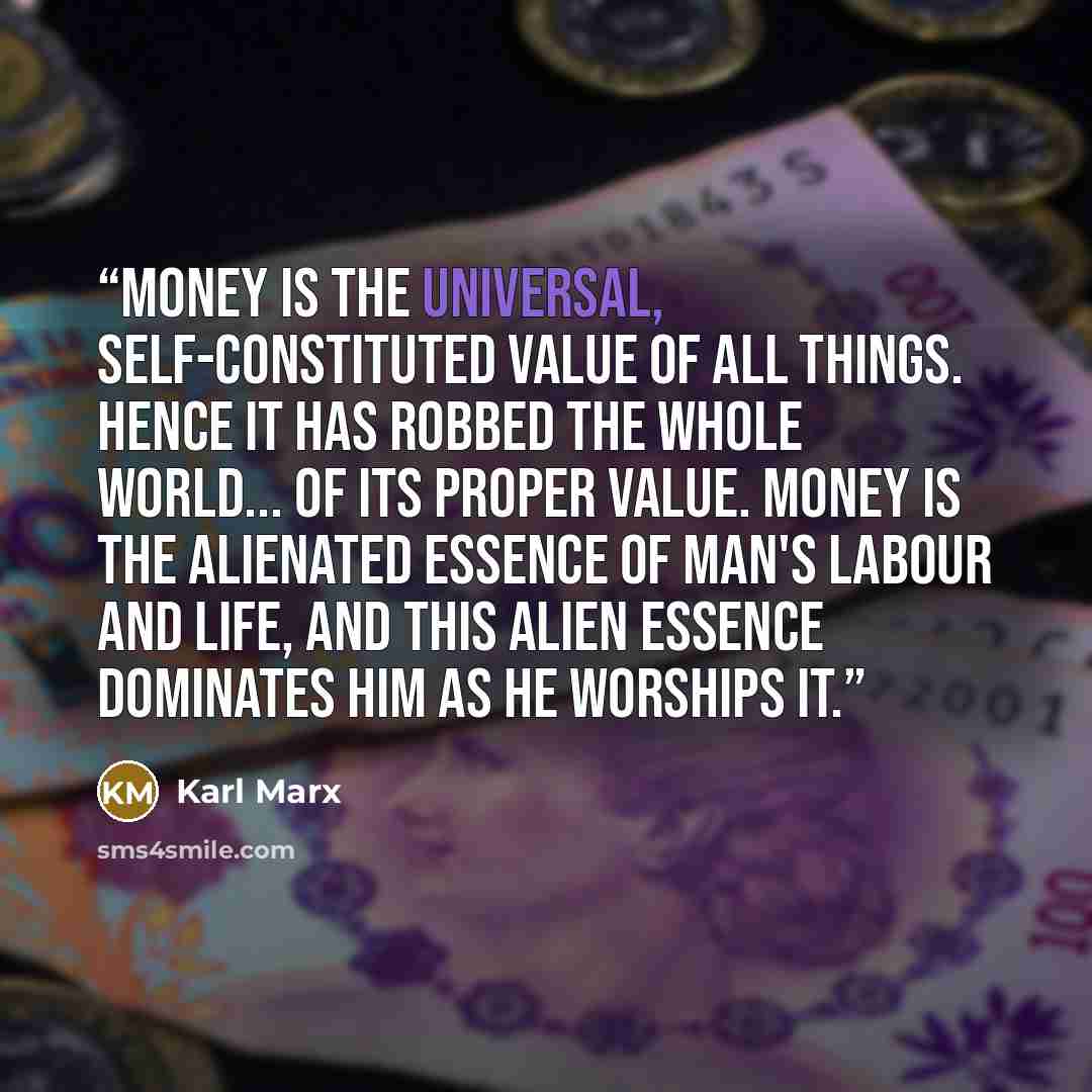 “Money is the universal, self-constituted value of all things. Hence it has robbed the whole world... of its proper value. Money is the alienated essence of man's labour and life, and this alien essence dominates him as he worships it.” quote by Karl Marx