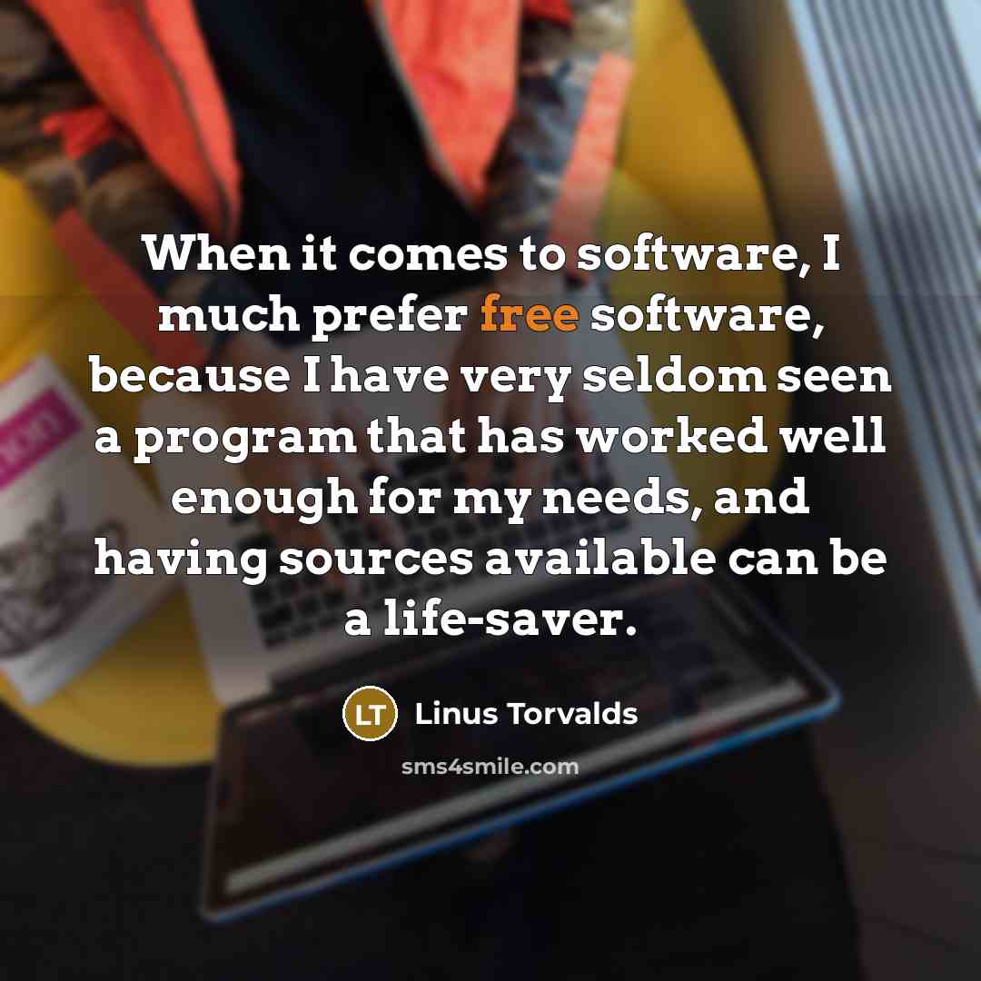 “When it comes to software, I much prefer free software, because I have very seldom seen a program that has worked well enough for my needs, and having sources available can be a life-saver.” quote by Linus Torvalds