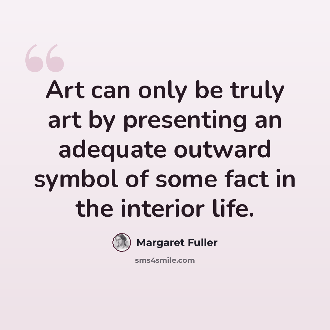 “Art can only be truly art by presenting an adequate outward symbol of some fact in the interior life.” quote by Margaret Fuller