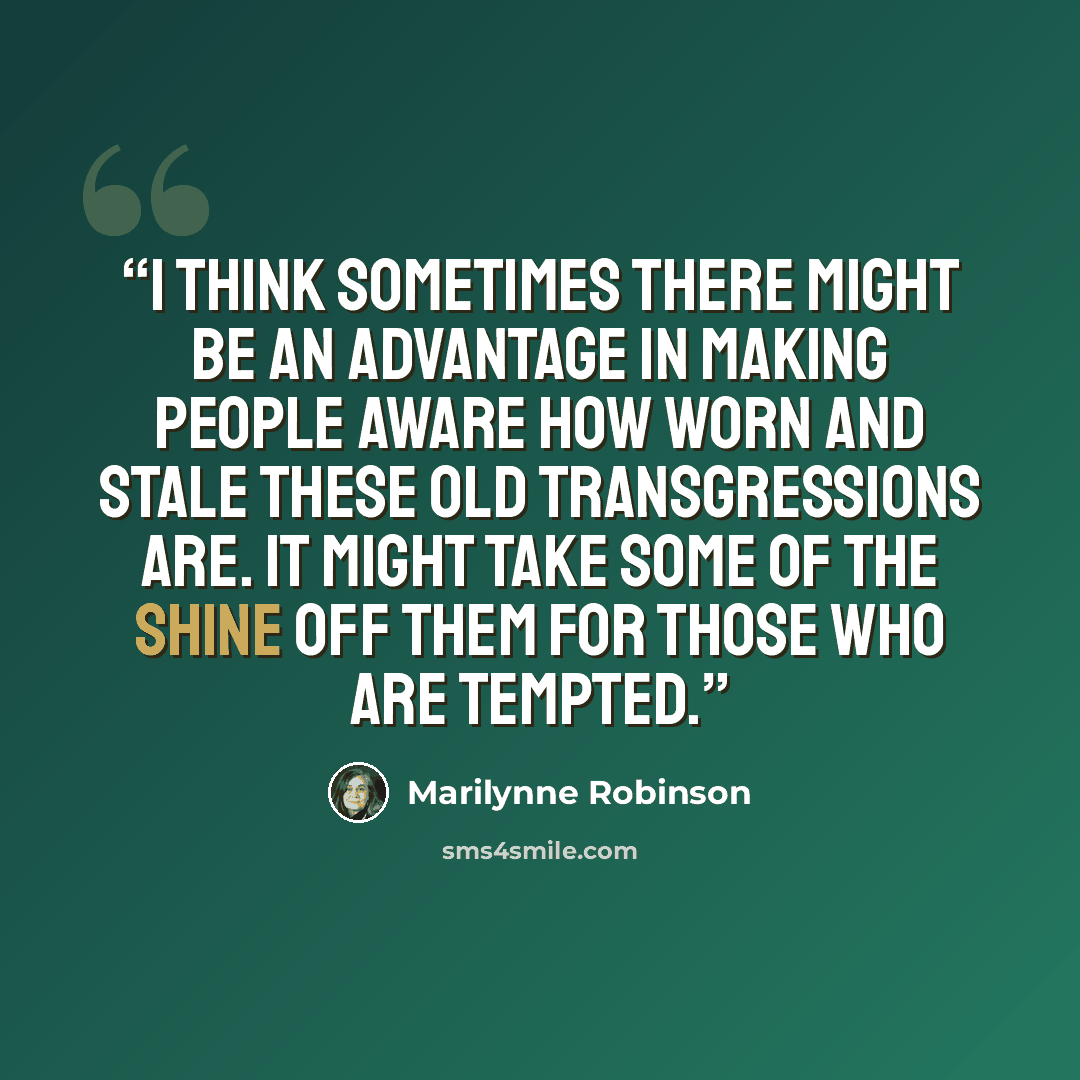 “I think sometimes there might be an advantage in making people aware how worn and stale these old transgressions are. It might take some of the shine off them for those who are tempted.” quote by Marilynne Robinson