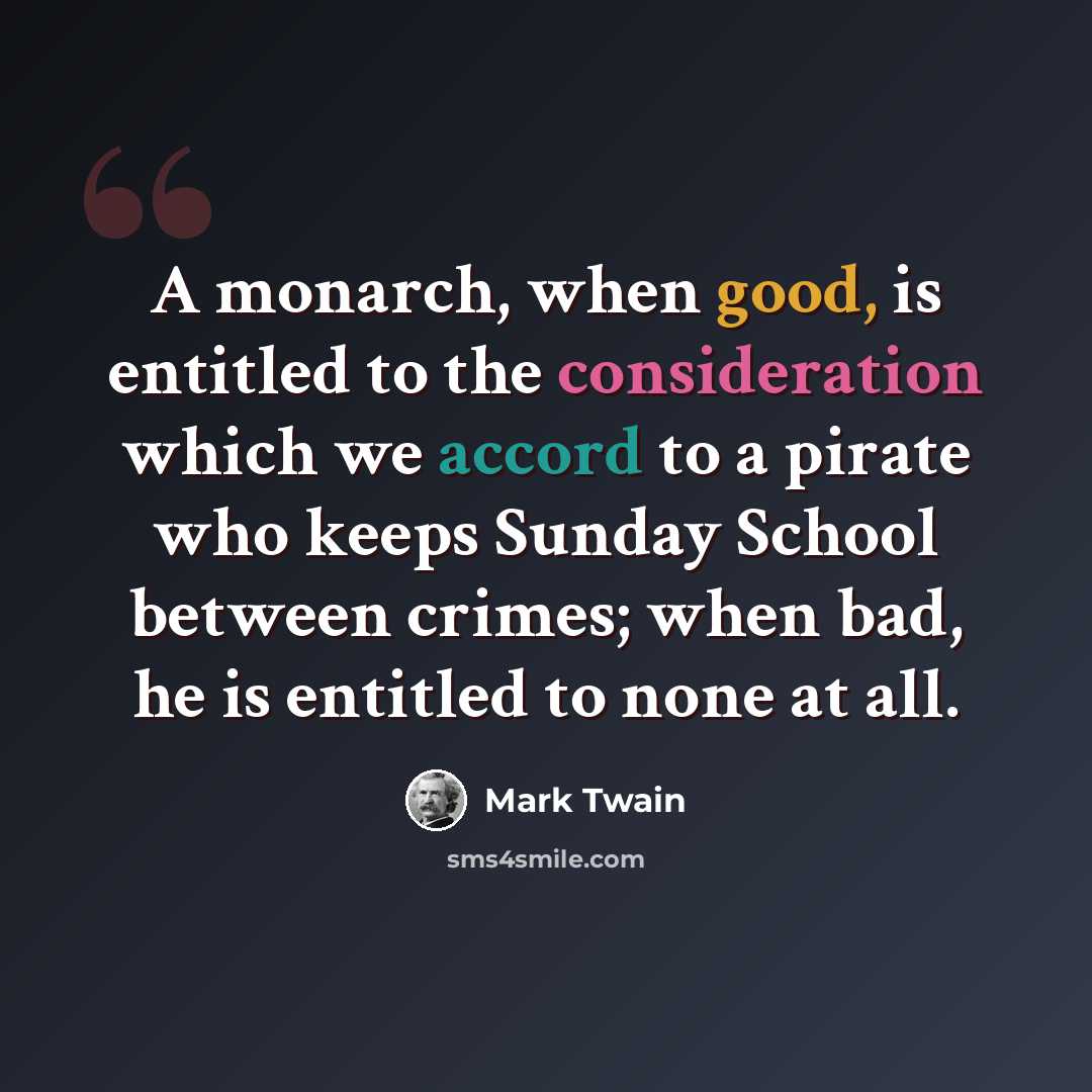 “A monarch, when good, is entitled to the consideration which we accord to a pirate who keeps Sunday School between crimes; when bad, he is entitled to none at all.” quote by Mark Twain