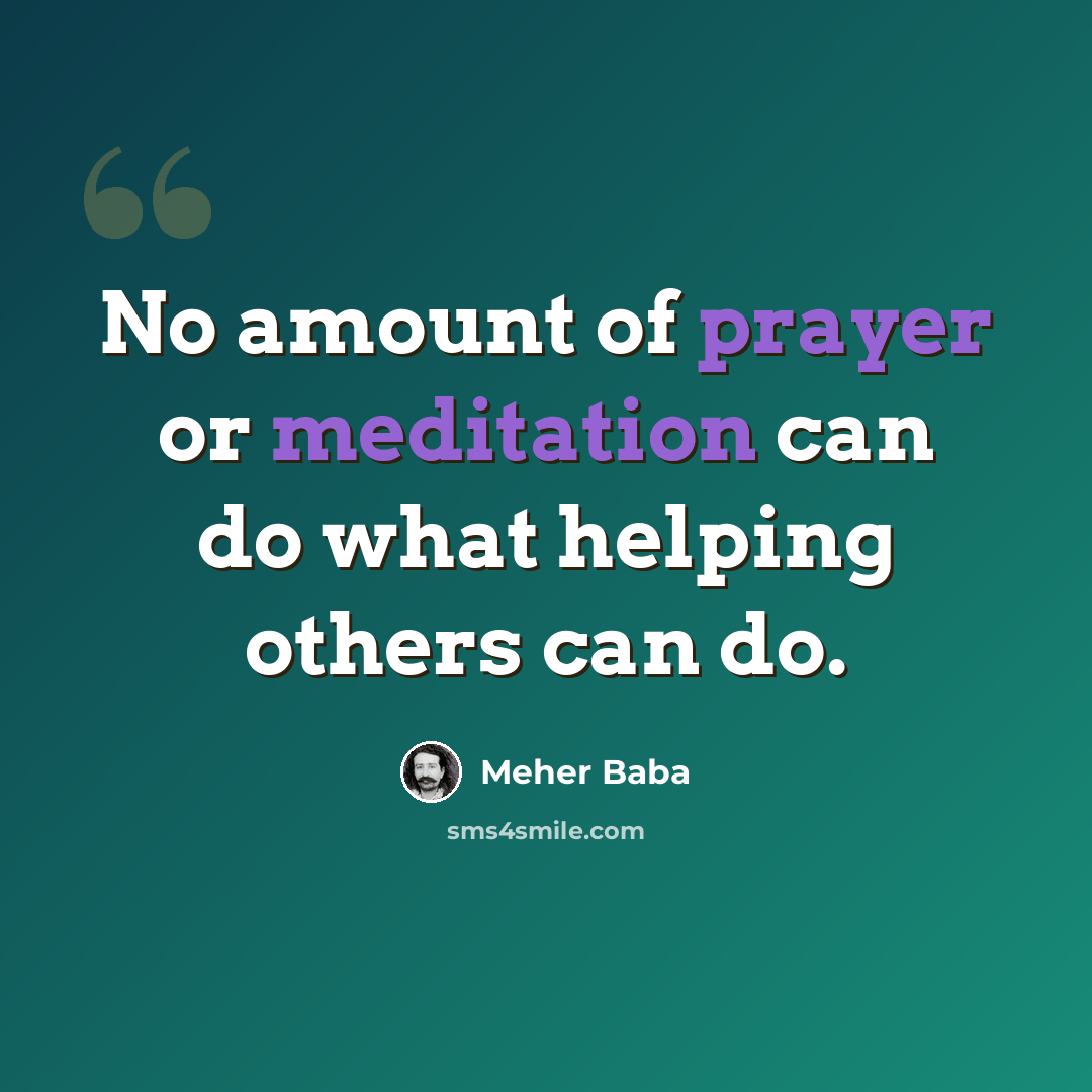 “No amount of prayer or meditation can do what helping others can do.” quote by Meher Baba