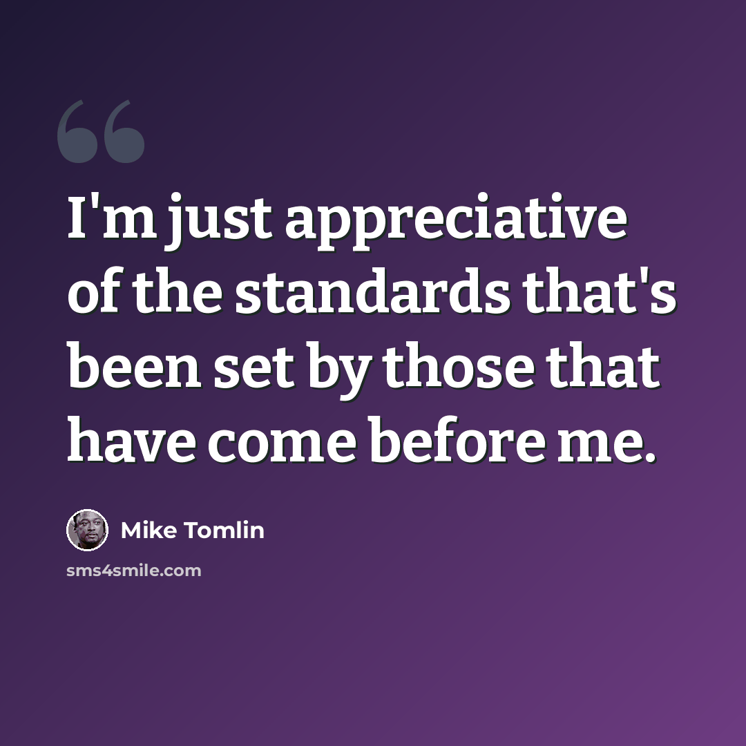 “I'm just appreciative of the standards that's been set by those that have come before me.” quote by Mike Tomlin