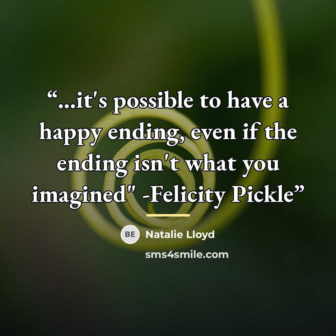 “...it's possible to have a happy ending, even if the ending isn't what you imagined" -Felicity Pickle” quote by Natalie Lloyd