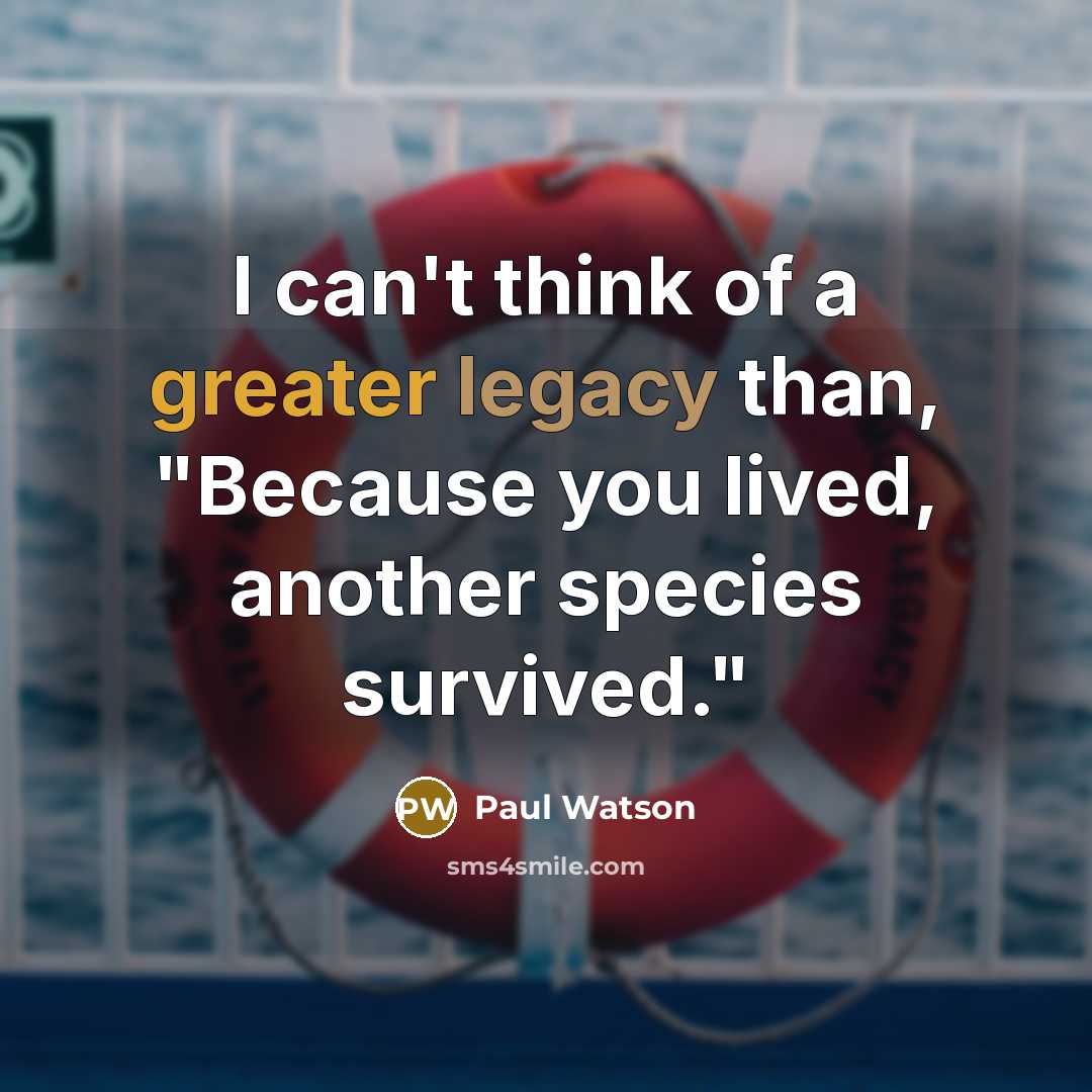 “I can't think of a greater legacy than, "Because you lived, another species survived."” quote by Paul Watson