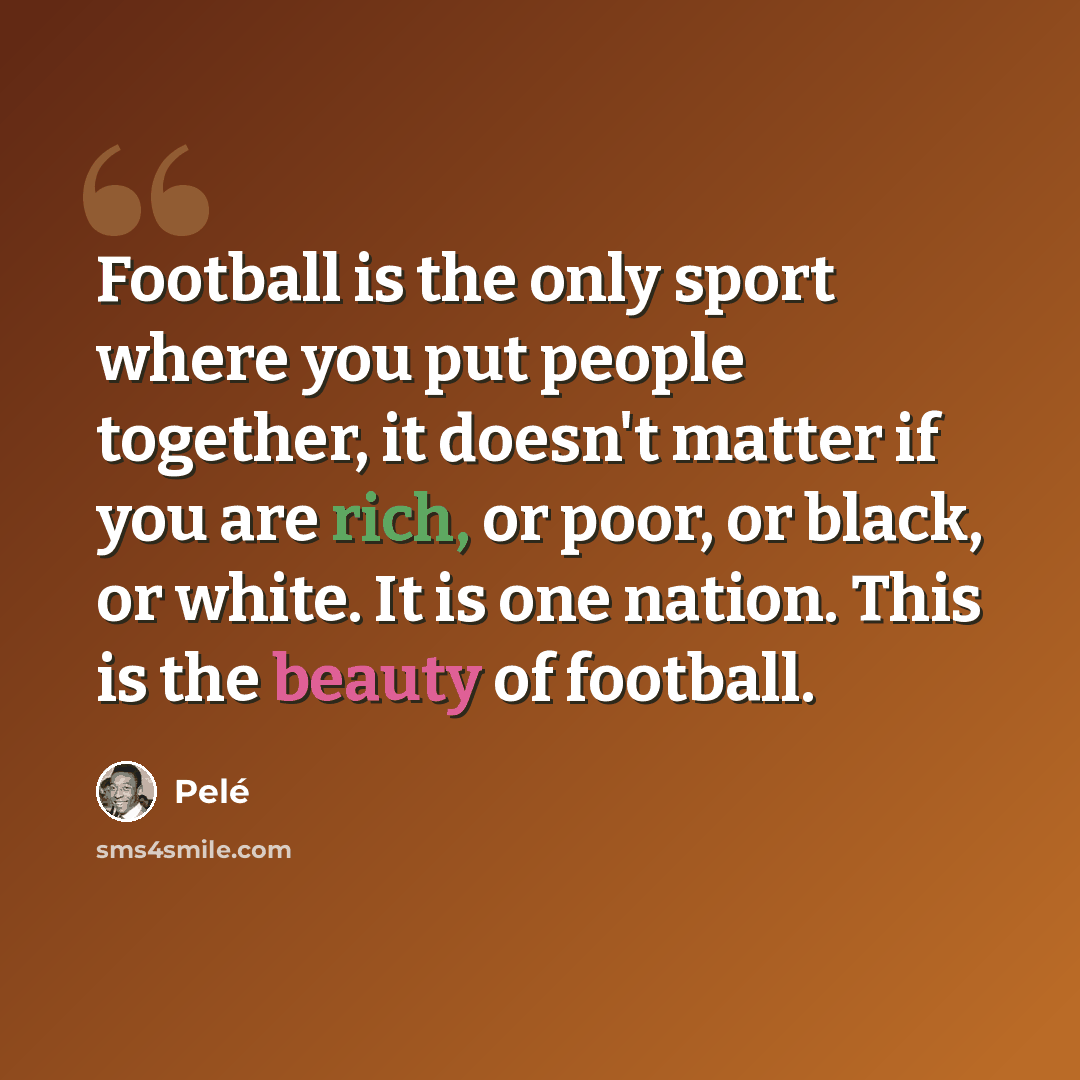 “Football is the only sport where you put people together, it doesn't matter if you are rich, or poor, or black, or white. It is one nation. This is the beauty of football.” quote by Pele