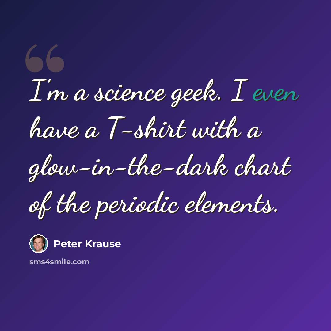 “I'm a science geek. I even have a T-shirt with a glow-in-the-dark chart of the periodic elements.” quote by Peter Krause